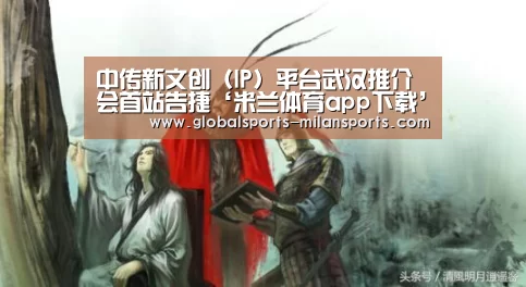 中传新文创(IP)平台武汉推介会首站告捷‘米兰体育app下载’(图2) 米兰体育app官网