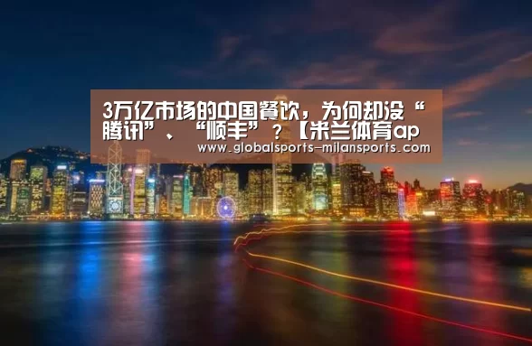 3万亿市场的中国餐饮,为何却没“腾讯”、“顺丰”?【米兰体育app下载】(图1) 米兰app