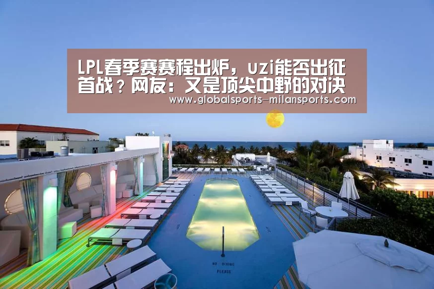 LPL春季赛赛程出炉,uzi能否出征首战?网友:又是顶尖中野的对决‘米兰app’(图1) 米兰app