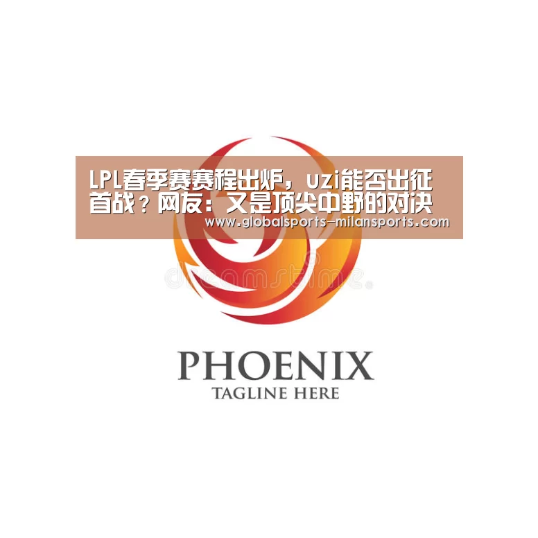 LPL春季赛赛程出炉,uzi能否出征首战?网友:又是顶尖中野的对决‘米兰app’(图4) 米兰体育app官网