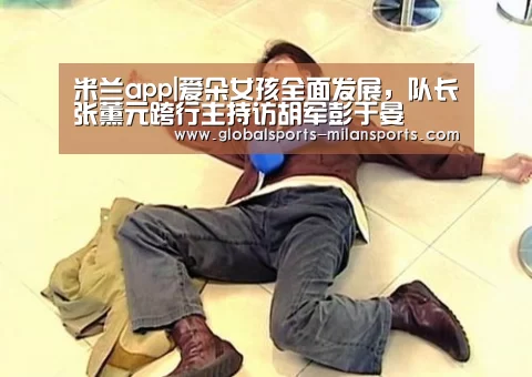 米兰app|爱朵女孩全面发展,队长张薰元跨行主持访胡军彭于晏(图2) 米兰体育app下载