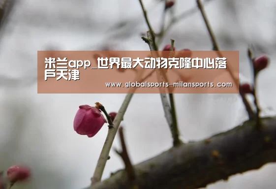米兰app_世界最大动物克隆中心落户天津(图3) 米兰体育app下载