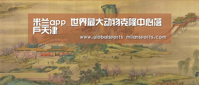 米兰app_世界最大动物克隆中心落户天津(图2) 米兰体育app下载