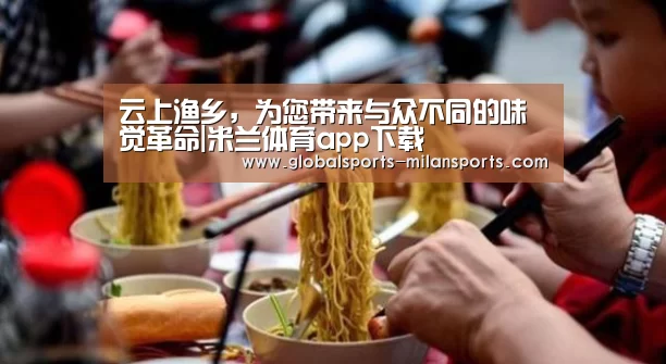 云上渔乡,为您带来与众不同的味觉革命|米兰体育app下载(图1) 米兰app